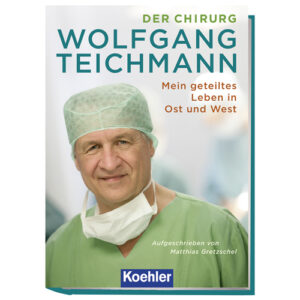 DER CHIRURG WOLFGANG TEICHMANN Mein geteiltes Leben in Ost und West Aufgeschrieben von Matthias Gretzschel Koehler